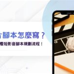 影片腳本怎麼寫?沒頭緒怎麼辦?新手必看短影音腳本規劃流程!
